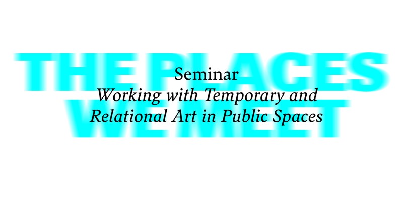 Grafisk design med teksten "The Places We Meet" og "Seminar: Working with temporary and relational art in public spaces".